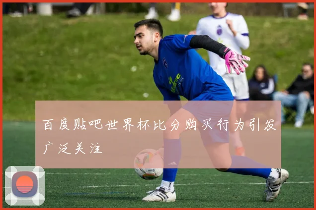 百度贴吧世界杯比分购买行为引发广泛关注