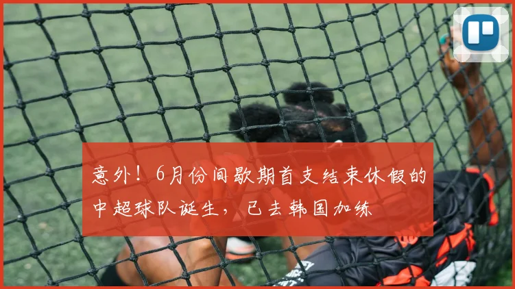 意外!6月份间歇期首支结束休假的中超球队诞生,已去韩国加练