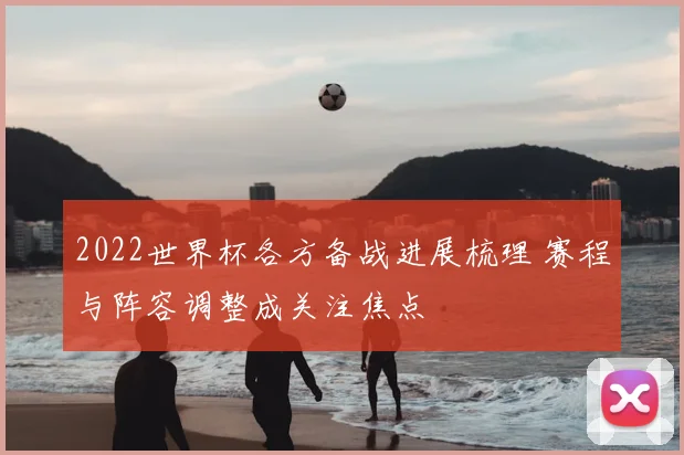 2022世界杯各方备战进展梳理 赛程与阵容调整成关注焦点