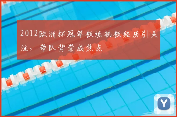 2012欧洲杯冠军教练执教经历引关注，带队背景成焦点