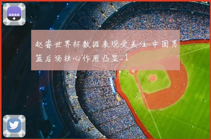 赵睿世界杯数据表现受关注 中国男篮后场核心作用凸显_1