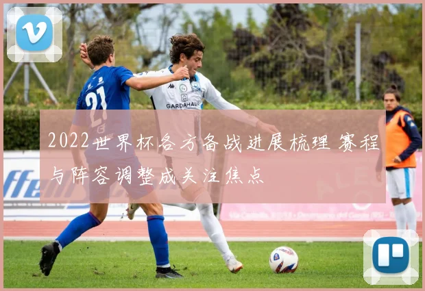 2022世界杯各方备战进展梳理 赛程与阵容调整成关注焦点