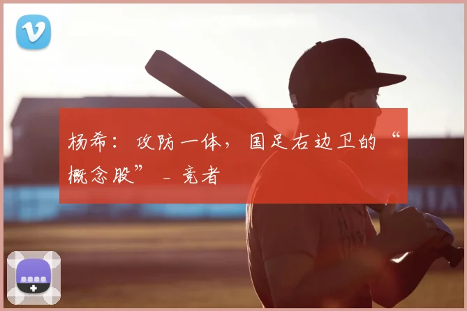杨希:攻防一体,国足右边卫的“概念股” _ 竞者