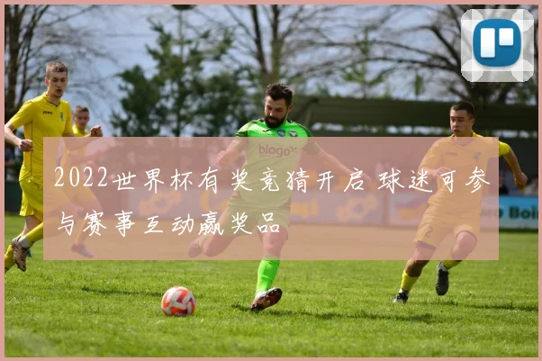 2022世界杯有奖竞猜开启 球迷可参与赛事互动赢奖品