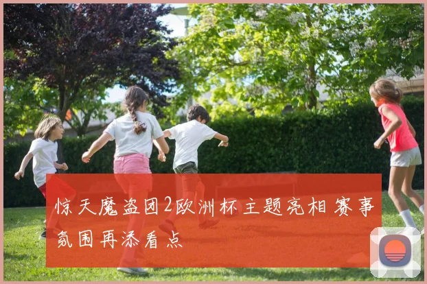 惊天魔盗团2欧洲杯主题亮相 赛事氛围再添看点